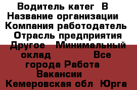 Водитель-катег. В › Название организации ­ Компания-работодатель › Отрасль предприятия ­ Другое › Минимальный оклад ­ 16 000 - Все города Работа » Вакансии   . Кемеровская обл.,Юрга г.